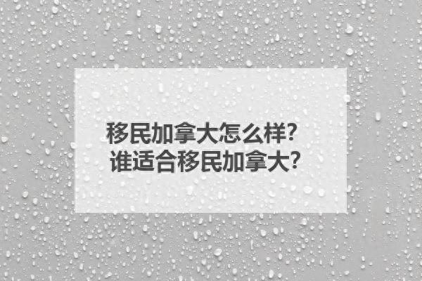 加拿大移民_移民加拿大的好处和坏处_移民加拿大需要哪些条件和费用