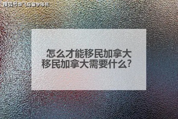 加拿大移民_移民加拿大的条件和费用标准_移民加拿大需要花多少钱