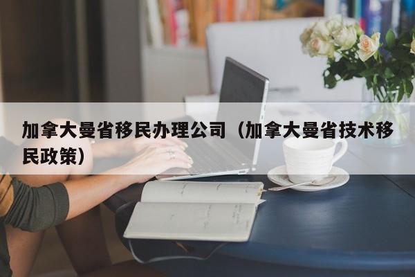 加拿大曼省移民办理公司（加拿大曼省技术移民政策）