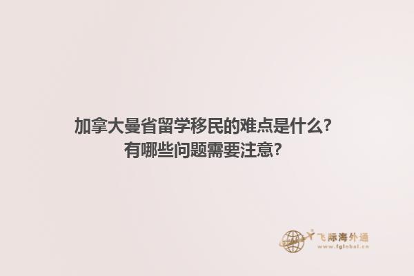 加拿大曼省留学移民的难点是什么？有哪些问题需要注意？